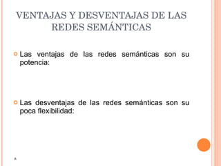 VENTAJAS Y DESVENTAJAS DE LAS REDES SEMÁNTICAS Las ventajas de las redes semánticas son su potencia: Las desventajas de las redes semánticas son su poca flexibilidad: A 