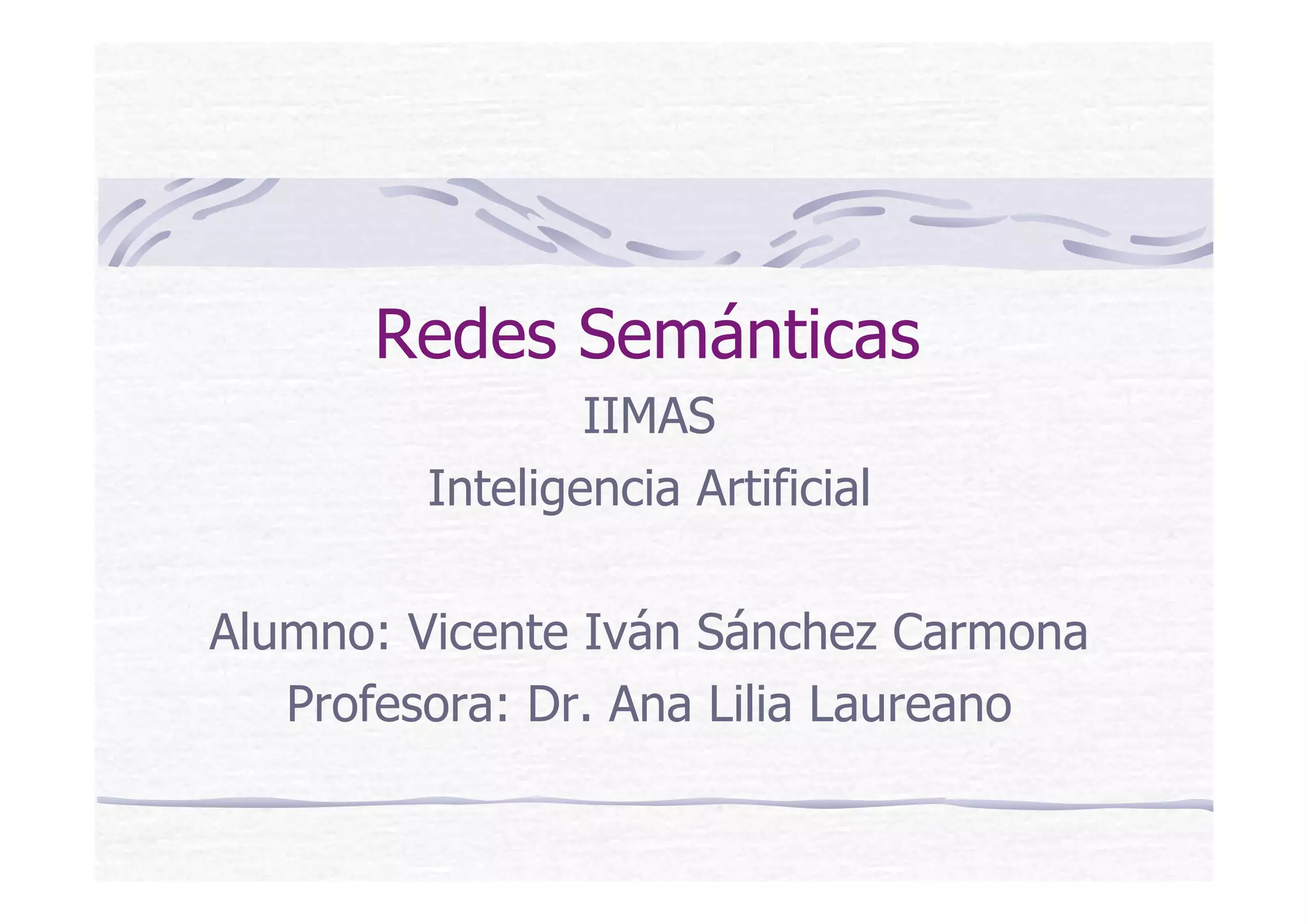 Redes Semánticas
IIMAS
Inteligencia Artificial
Alumno: Vicente Iván Sánchez Carmona
Profesora: Dr. Ana Lilia Laureano
 