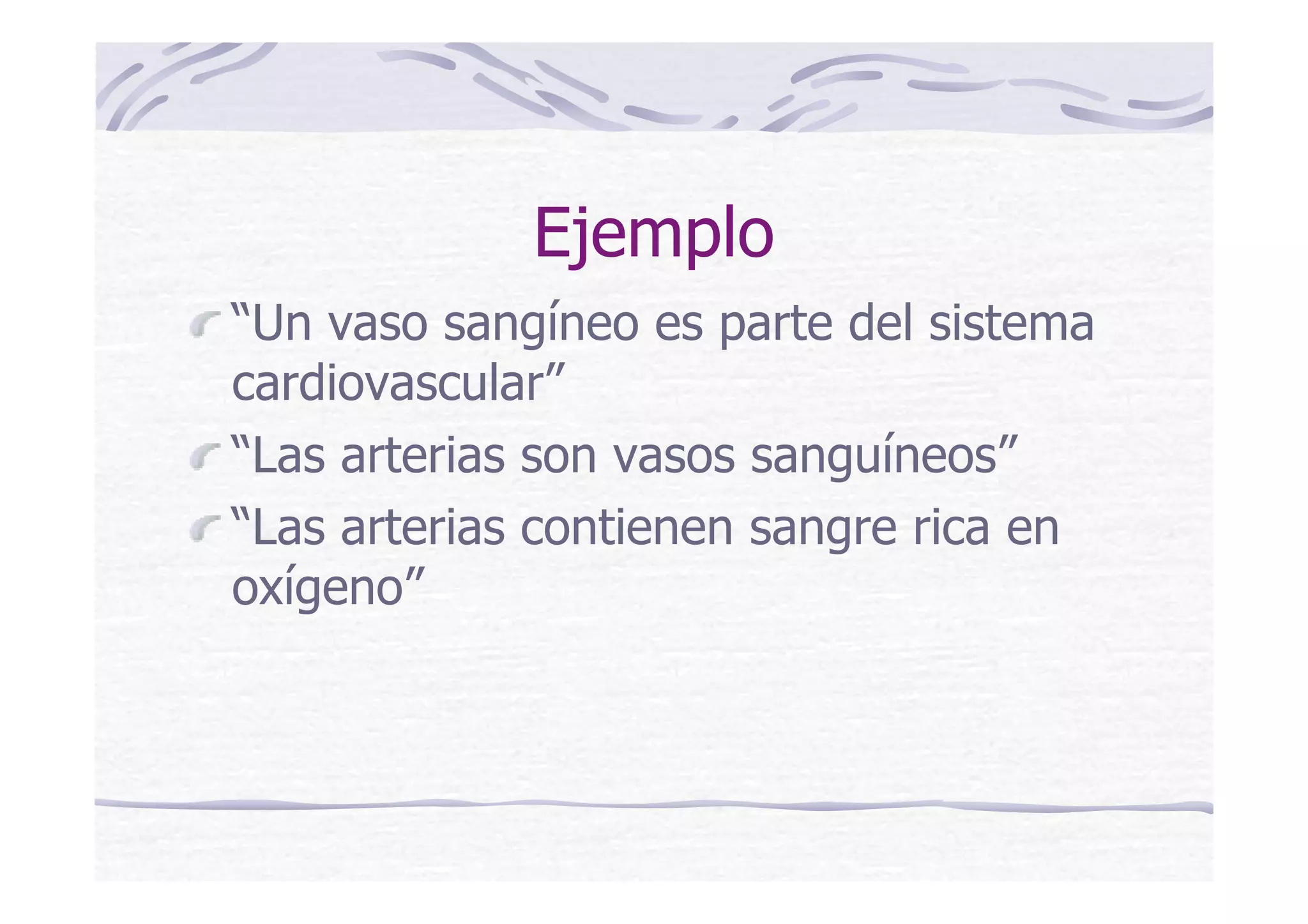 Ejemplo
“Un vaso sangíneo es parte del sistema
cardiovascular”
“Las arterias son vasos sanguíneos”
“Las arterias contienen sangre rica en
oxígeno”
 