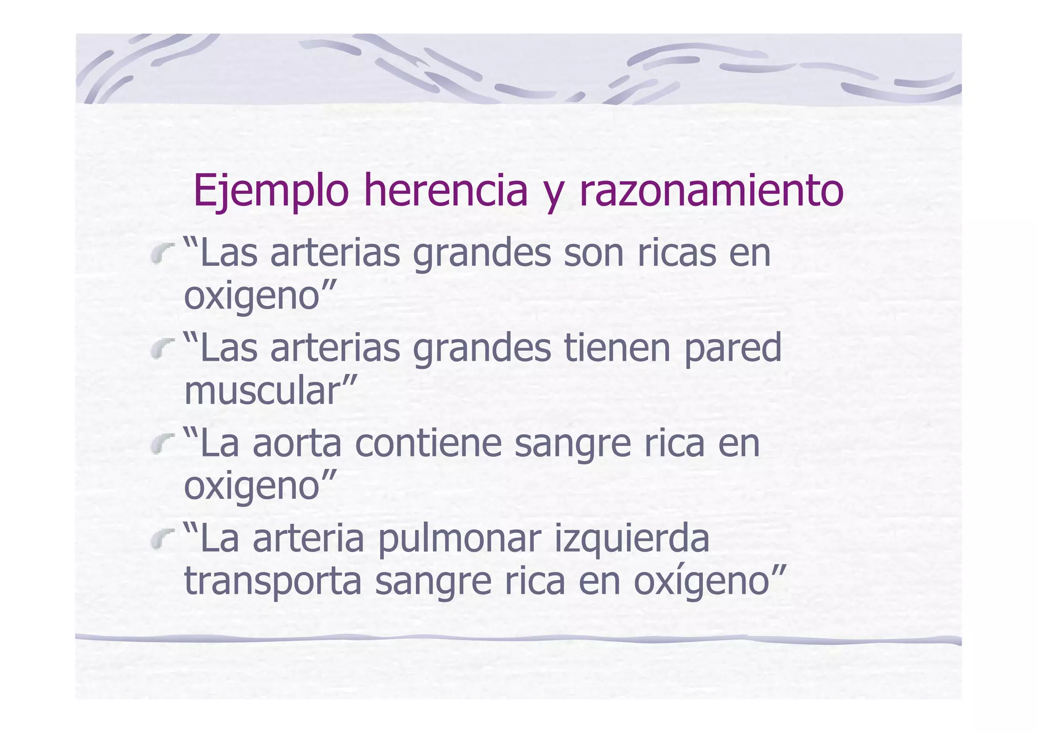 Ejemplo herencia y razonamiento
“Las arterias grandes son ricas en
oxigeno”
“Las arterias grandes tienen pared
muscular”
“La aorta contiene sangre rica en
oxigeno”
“La arteria pulmonar izquierda
transporta sangre rica en oxígeno”
 