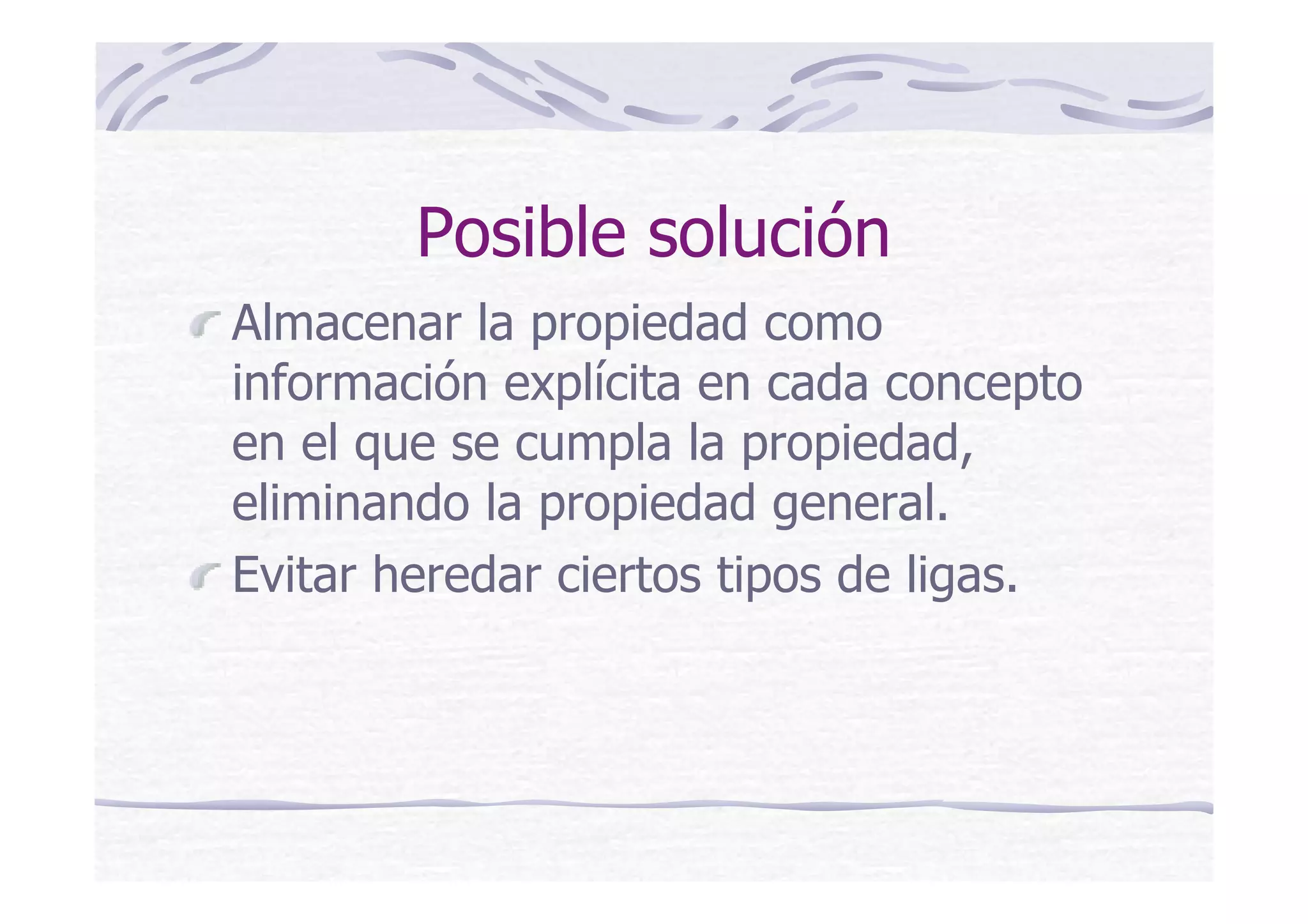 Posible solución
Almacenar la propiedad como
información explícita en cada concepto
en el que se cumpla la propiedad,
eliminando la propiedad general.
Evitar heredar ciertos tipos de ligas.
 