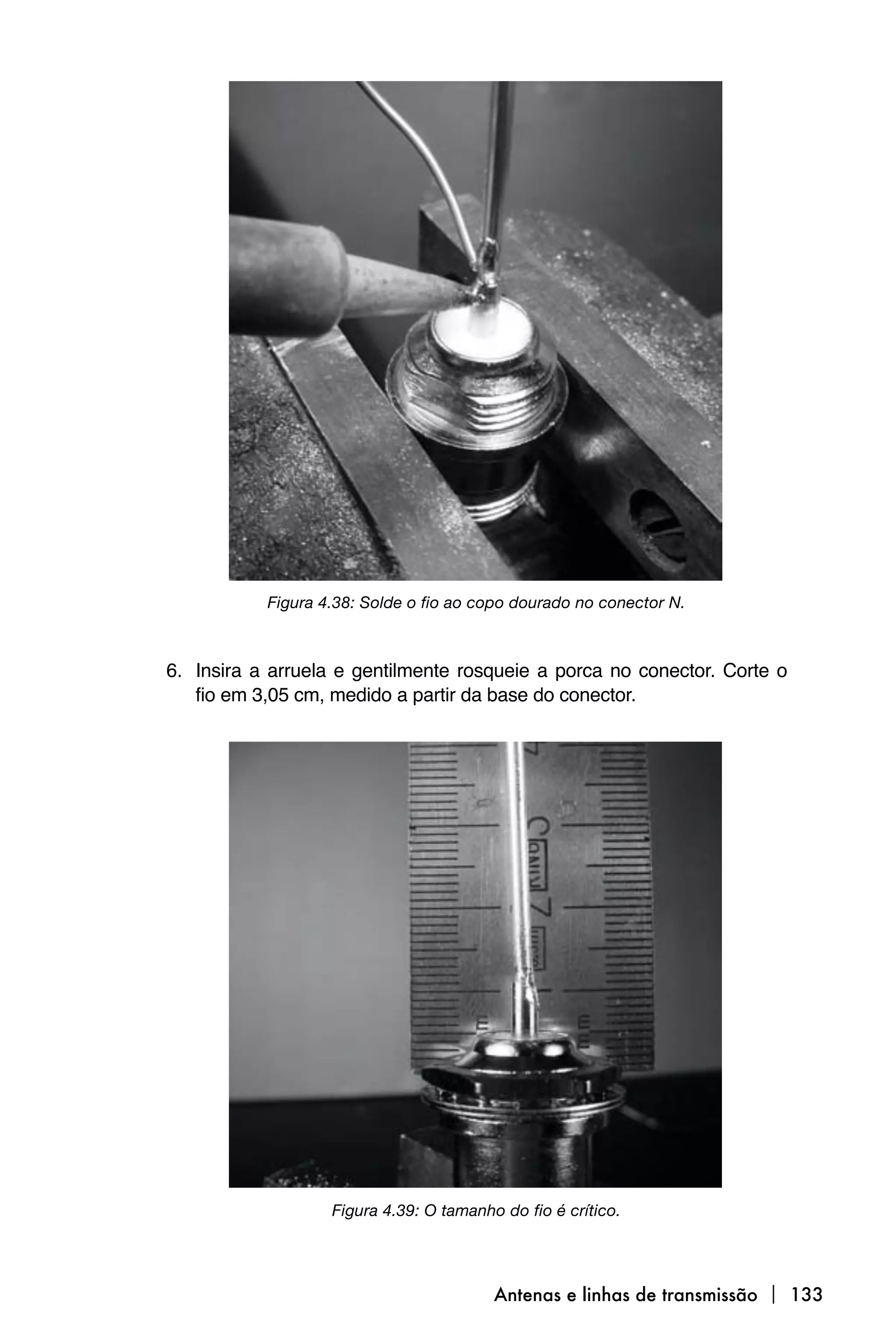 Figura 4.38: Solde o fio ao copo dourado no conector N.



6. Insira a arruela e gentilmente rosqueie a porca no conector. Corte o
   fio em 3,05 cm, medido a partir da base do conector.




                   Figura 4.39: O tamanho do fio é crítico.




                                         Antenas e linhas de transmissão  133
 