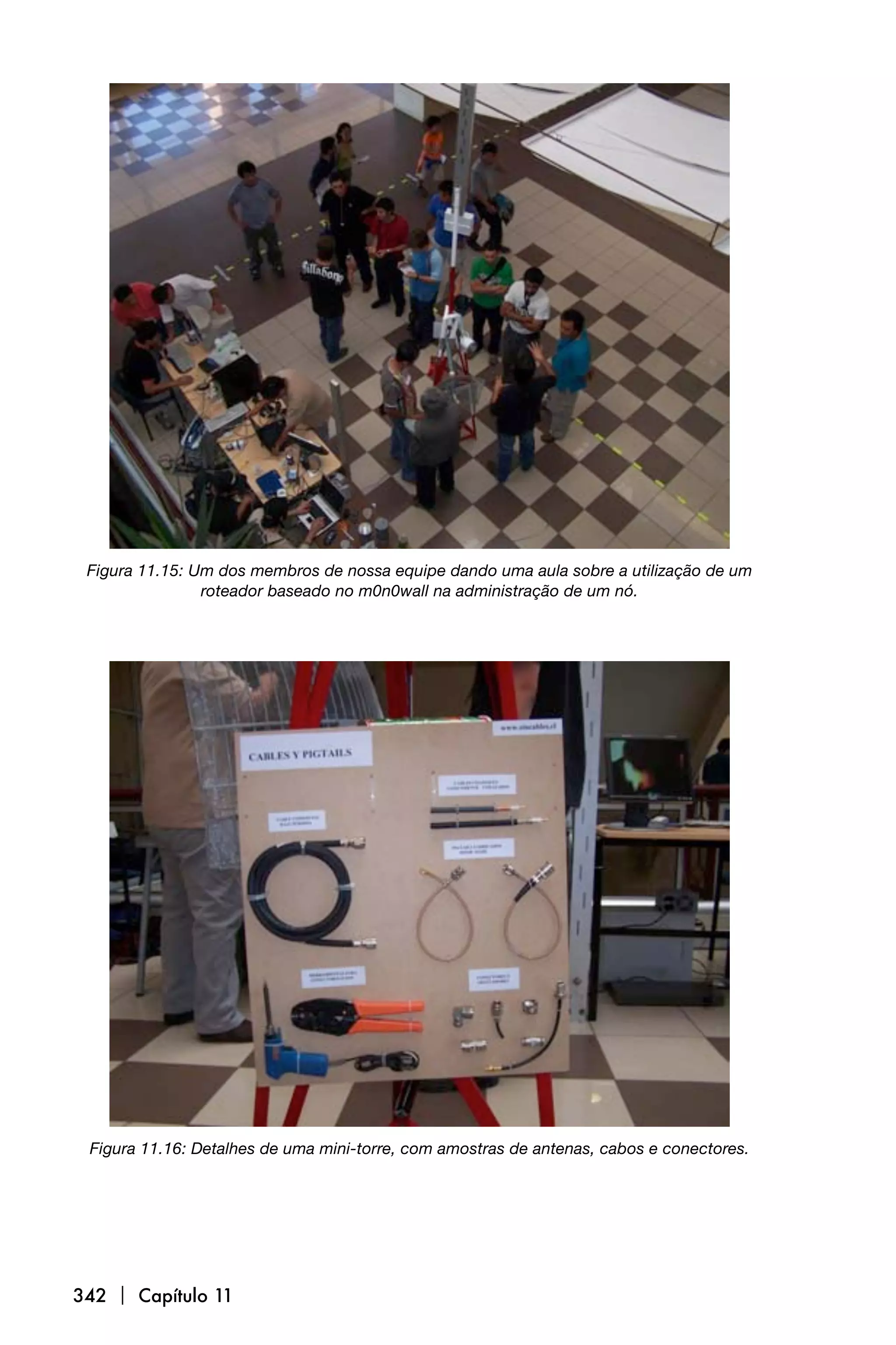 Figura 11.15: Um dos membros de nossa equipe dando uma aula sobre a utilização de um
                roteador baseado no m0n0wall na administração de um nó.




 Figura 11.16: Detalhes de uma mini-torre, com amostras de antenas, cabos e conectores.




342  Capítulo 11
 