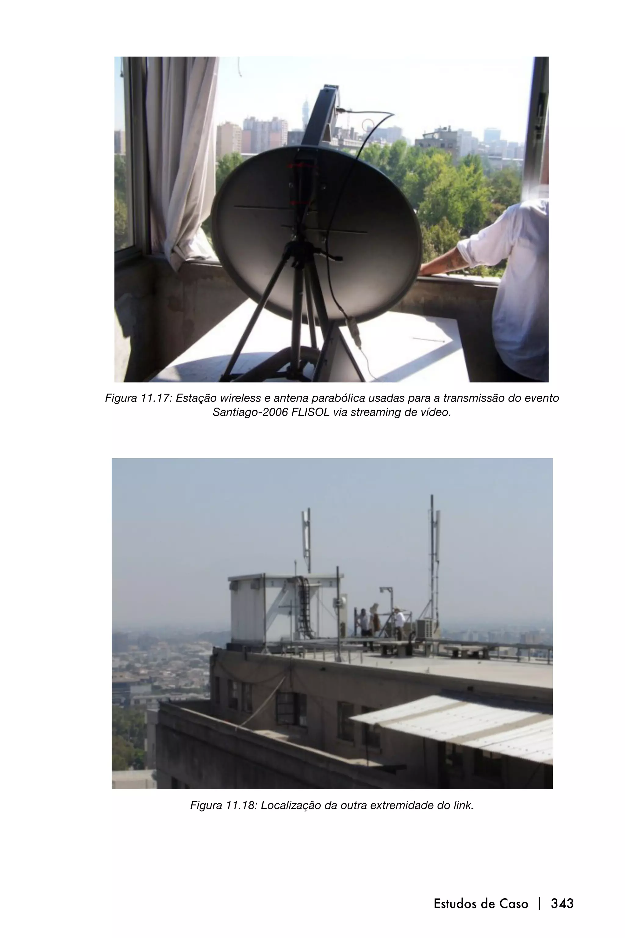 Figura 11.17: Estação wireless e antena parabólica usadas para a transmissão do evento
                    Santiago-2006 FLISOL via streaming de vídeo.




                Figura 11.18: Localização da outra extremidade do link.




                                                               Estudos de Caso  343
 
