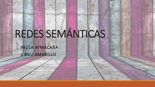 REDES SEMÁNTICAS
PAULA AYMACAÑA
1 BGU AMARILLO
 