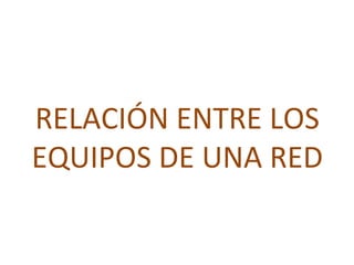 RELACIÓN ENTRE LOS
EQUIPOS DE UNA RED
 