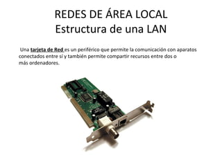 REDES DE ÁREA LOCAL
Estructura de una LAN
Una tarjeta de Red es un periférico que permite la comunicación con aparatos
conectados entre sí y también permite compartir recursos entre dos o
más ordenadores.
 