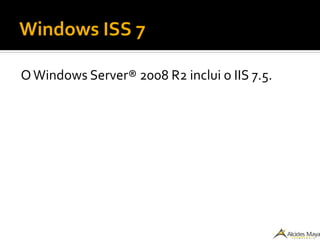 Windows ISS 7
OWindows Server® 2008 R2 inclui o IIS 7.5.
 