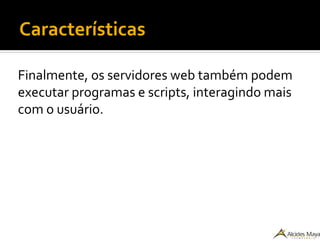 Características
Finalmente, os servidores web também podem
executar programas e scripts, interagindo mais
com o usuário.
 