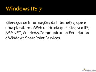 Windows IIS 7
(Serviços de Informações da Internet) 7, que é
uma plataformaWeb unificada que integra o IIS,
ASP.NET,Windows Communication Foundation
eWindows SharePoint Services.
 