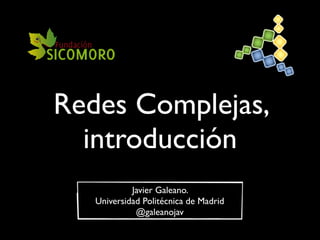 Redes Complejas,
introducción
Javier Galeano.
Universidad Politécnica de Madrid
@galeanojav
 