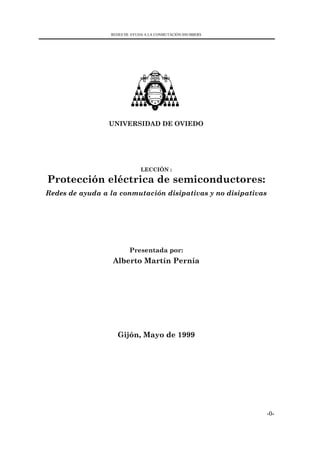 REDES DE AYUDA A LA CONMUTACIÓN:SNUBBERS
-0-
UNIVERSIDAD DE OVIEDO
LECCIÓN :
Protección eléctrica de semiconductores:
Redes de ayuda a la conmutación disipativas y no disipativas
Presentada por:
Alberto Martín Pernía
Gijón, Mayo de 1999
 