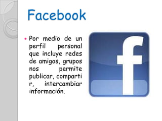 Facebook
Por medio de un
perfil
personal
que incluye redes
de amigos, grupos
nos
permite
publicar, comparti
r,
intercambiar
información.