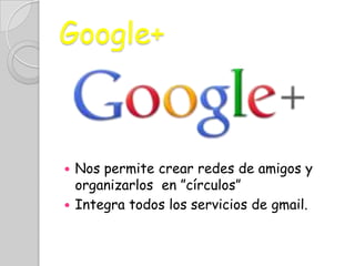 Google+
Nos permite crear redes de amigos y
organizarlos en ”círculos”
Integra todos los servicios de gmail.
