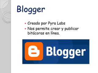 Blogger
Creado por Pyra Labs
 Nos permite crear y publicar
bitácoras en línea.


 