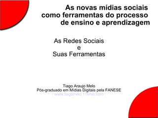 As novas mídias sociais  como ferramentas do processo  de ensino e aprendizagem As Redes Sociais e Suas Ferramentas Tiago Araujo Melo Pós-graduado em Mídias Digitais pela FANESE www.tiagomelo.110mb.com 