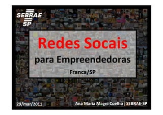 Redes Socais
       para Empreendedoras
              Franca/SP




29/mar/2011    Ana Maria Magni Coelho| SEBRAE-SP
 