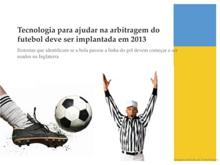 Tecnologia para ajudar na arbitragem do
futebol deve ser implantada em 2013!
Sistemas que identiﬁcam se a bola passou a linha do gol devem começar a ser
usados na Inglaterra	





                                                                         Imagem retirada do GettyImages!
 