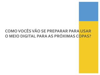COMO	
  VOCÊS	
  VÃO	
  SE	
  PREPARAR	
  PARA	
  USAR	
  
O	
  MEIO	
  DIGITAL	
  PARA	
  AS	
  PRÓXIMAS	
  COPAS?	
  
 