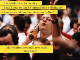 Investidores mais crentes;!
Boca a boca online se tornará mais soﬁsticado;!
O poder social dos “movimentos online”;!




  Marketeiros pensarão com mais
               seriedade;!

                                                  Imagem retirada do GettyImages!
 