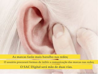As marcas farão mais barulho nas redes;!
O usuário procurará formas de inibir a comunicação das marcas nas redes;!
             O SAC Digital será mão de duas vias. !
                                                           Imagem retirada do GettyImages!
 