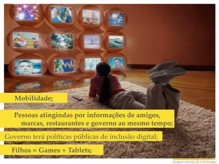 Mobilidade;!

   Pessoas atingindas por informações de amigos,
     marcas, restaurantes e governo ao mesmo tempo;!
Governo terá políticas públicas de inclusão digital; !
  Filhos = Games + Tablets;!
                                                         Imagem retirada do GettyImages!
 