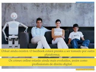 Orkut ainda existirá. O facebook estará prestes a ser tomado por outra
                                plataforma;!
     Os crimes online estarão ainda mais evoluídos, assim como
                      proﬁssionais de direito digital.!
                                                        Imagem retirada do GettyImages!
 