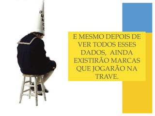 E MESMO DEPOIS DE
 VER TODOS ESSES
  DADOS, AINDA
EXISTIRÃO MARCAS
 QUE JOGARÃO NA
      TRAVE.!
 