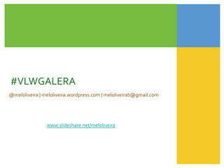 #VLWGALERA	
  
	
  
@meloliveira	
  |	
  meloliveira.wordpress.com	
  |	
  meloliveirab@gmail.com	
  




                    www.slideshare.net/meloliveira	
  
 
