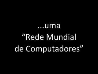 ...uma “ Rede Mundial de Computadores” 