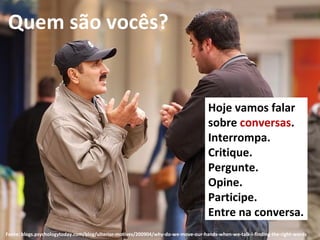 Quem são vocês? Hoje vamos falar sobre  conversas . Interrompa. Critique. Pergunte. Opine. Participe. Entre na conversa. Fonte:  blogs.psychologytoday.com/blog/ulterior-motives/200904/why-do-we-move-our-hands-when-we-talk-i-finding-the-right-words 