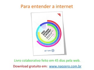 Para entender a internet Livro colaborativo feito em 45 dias pela web.  Download gratuito em:  www.naozero.com.br 