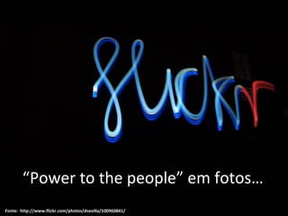 Fonte:  http://www.flickr.com/photos/dsevilla/100960841/ “ Power to the people” em fotos… 
