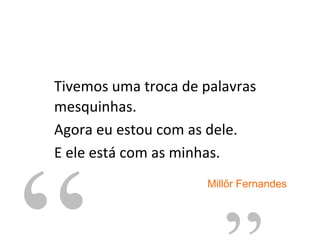 Tivemos uma troca de palavras mesquinhas. Agora eu estou com as dele. E ele está com as minhas. “ ” Millôr Fernandes 