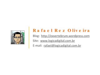 Rafael Rez Oliveira Blog:  http://exvertebrum.wordpress.com Site:  www.logicadigital.com.br E-mail:  [email_address] 