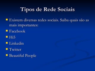 Tipos de Rede Sociais Existem diversas redes sociais. Saiba quais são as mais importantes: Facebook Hi5 Linkedin Twitter Beautiful People 