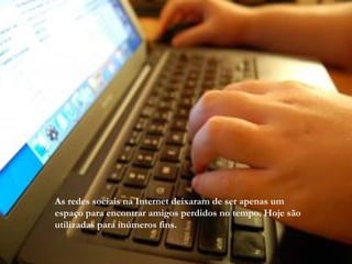 As redes sociais na Internet deixaram de ser apenas um espaço para encontrar amigos perdidos no tempo. Hoje são utilizadas para inúmeros fins.  