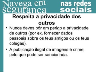 Respeita a privacidade dos outros Nunca deves pôr em perigo a privacidade de outros (por ex. fornecer dados pessoais sobre os teus amigos ou os teus colegas). A publicação ilegal de imagens é crime, pelo que pode ser sancionada. 