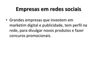 Empresas em redes sociais Grandes empresas que investem em marketim digital e publicidade, tem perfil na rede, para divulgar novos produtos e fazer concuros promocionais. 