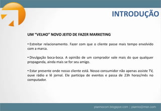 INTRODUÇÃOUM “VELHO” NOVO JEITO DE FAZER MARKETING Estreitar relacionamento. Fazer com que o cliente passe mais tempo envolvido com a marca.