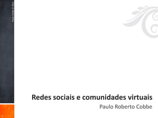 Paulo Cobbe © 2012




                         Redes sociais e comunidades virtuais
                                             Paulo Roberto Cobbe
1
 