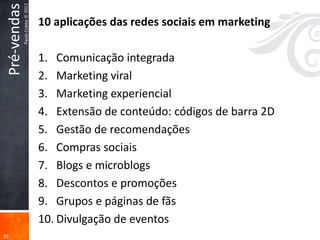 Pré-vendas
              Paulo Cobbe © 2012   10 aplicações das redes sociais em marketing

                                   1. Comunicação integrada
                                   2. Marketing viral
                                   3. Marketing experiencial
                                   4. Extensão de conteúdo: códigos de barra 2D
                                   5. Gestão de recomendações
                                   6. Compras sociais
                                   7. Blogs e microblogs
                                   8. Descontos e promoções
                                   9. Grupos e páginas de fãs
                                   10. Divulgação de eventos
35
 