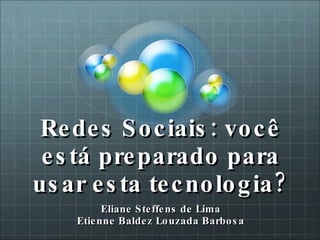Redes Sociais: você está preparado para usar esta tecnologia? Eliane Steffens de Lima Etienne Baldez Louzada Barbosa 