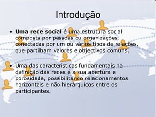 Introdução <ul><li>Uma rede social  é uma estrutura social composta por pessoas ou organizações, conectadas por um ou vári...