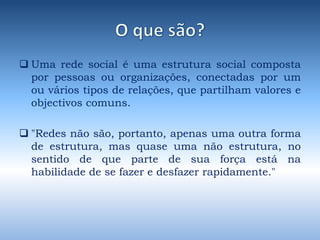 O que são?Uma rede social é uma estrutura social composta por pessoas ou organizações, conectadas por um ou vários tipos de relações, que partilham valores e objectivos comuns. 