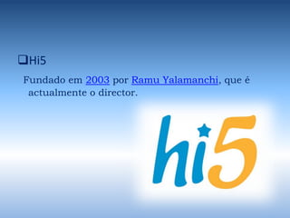 Hi5Fundado em 2003 por RamuYalamanchi, que é actualmente o director.