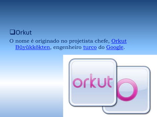 OrkutO nome é originado no projetista chefe, OrkutBüyükkökten, engenheiro turco do Google.