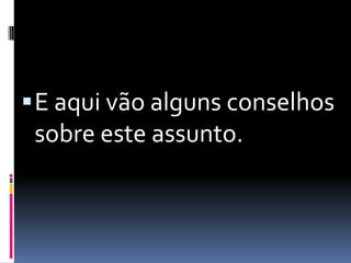 E aqui vão alguns conselhos sobre este assunto.