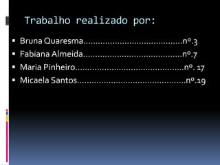 Trabalho realizado por:Bruna Quaresma……………….………..………..nº.3Fabiana Almeida………………………..………...nº.7Maria Pinheiro……......………………………..….nº. 17Micaela Santos……….……………………………..nº.19