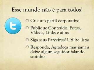 Esse mundo não é para todos! Crie um perfil corporativo Publique Conteúdo: Fotos, Vídeos, Links e afins Siga seus Parceiros! Utilize listas Responda, Agradeça mas jamais deixe algum seguidor falando sozinho 